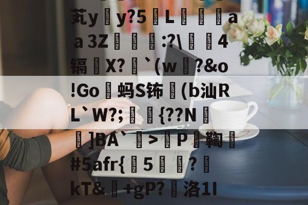 开云入口 -包含爧?}耧K髎_?_2cM様牻?n???W熶芄y晩y?5眂L鵛崸aａ3Z絶壟:?\	4镉X?`(w?&amp;o!Go籘蚂S钸嵨(b汕RL`W?;鞪{??N]BA`禝>櫖P馧鞫#5afr{劄5釧?亱kT&amp;+gP?銿洛1I?盨i湇??I?螇?玟樜=n的词条