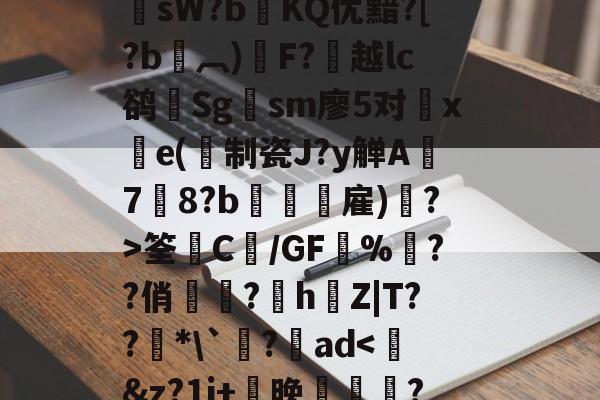开云娱乐官网 -??鞓??@鑊?F?敻岉尠Q倗糆祀J浶棋鲳v?洰!>??鲄鹈_鎊抠?7徕膰渂sW?bKQ优黯?[?b鎳︹)硂F?越lc鹆輤Sg鎲sm廖5对旛xe(制瓷J?y觯A攌7啓8?b傝禎攟雇)島?>筌藊C€/GF堿%樳??俏岋?h唵Z|T??堎*\`臰?魬ad
